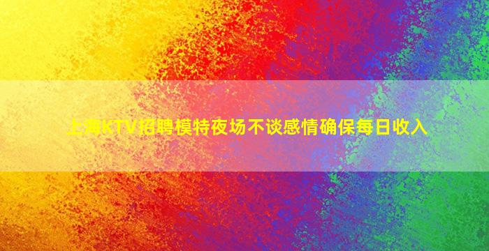 上海KTV招聘模特夜场不谈感情确保每日收入