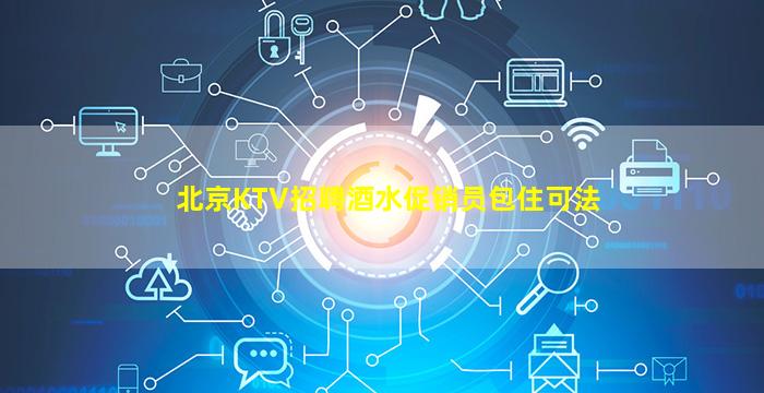 北京KTV招聘酒水促销员包住可法